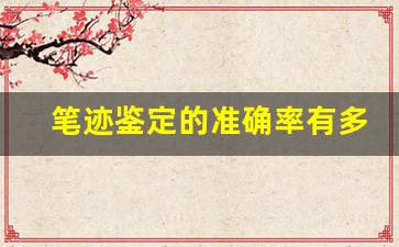 笔迹鉴定的准确率有多高(笔迹鉴定的准确度)