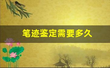 笔迹鉴定需要多久(鉴定笔迹需要多少钱)