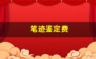 笔迹鉴定费(笔迹鉴定费用一般要多少钱)
