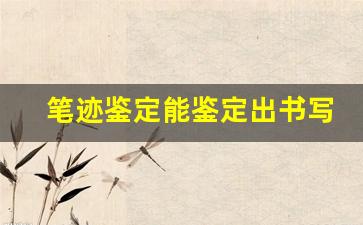 笔迹鉴定能鉴定出书写时间吗(笔迹鉴定在哪里可以鉴定)