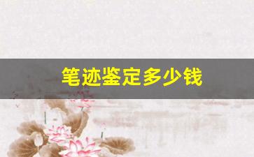 笔迹鉴定多少钱(笔迹鉴定多少钱)
