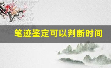 笔迹鉴定可以判断时间吗(笔迹鉴定一个字多少钱)