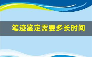 笔迹鉴定需要多长时间(笔迹鉴定需要多长时间出结果呢)