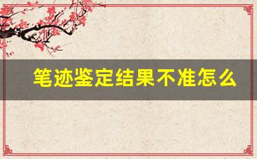 笔迹鉴定结果不准怎么办(笔迹鉴定出错怎么办)