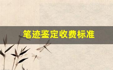 笔迹鉴定收费标准(笔迹鉴定收费标准1200万)
