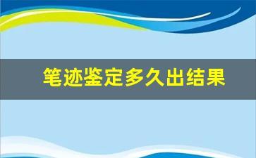 笔迹鉴定多久出结果(笔迹鉴定多久出结果啊)