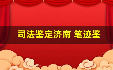 司法鉴定济南 笔迹鉴定(济南笔迹鉴定费用多少)