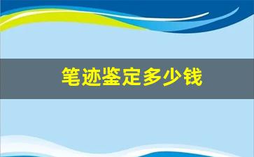 笔迹鉴定多少钱(一份笔迹鉴定多少钱)