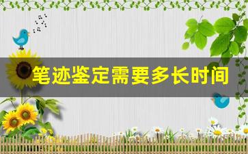 笔迹鉴定需要多长时间(笔迹鉴定时间能精准到多久)