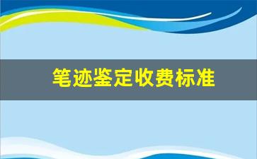 笔迹鉴定收费标准(笔迹鉴定收费标准 四川)