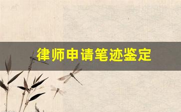 律师申请笔迹鉴定(申请笔迹鉴定哪方申请)
