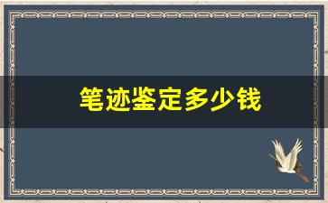 笔迹鉴定多少钱(一份笔迹鉴定多少钱)