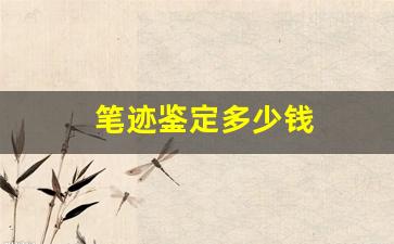 笔迹鉴定多少钱(鉴定笔迹去哪里鉴定)