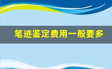笔迹鉴定费用一般要多少钱(笔迹鉴定费用一般是多少)