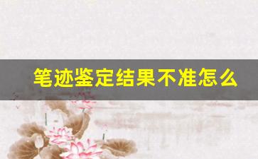 笔迹鉴定结果不准怎么办(笔迹鉴定会出错吗)