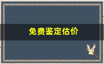 免费鉴定估价(免费鉴定估价手机号)