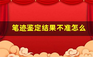笔迹鉴定结果不准怎么办(笔迹鉴定鉴定不出来怎么办)