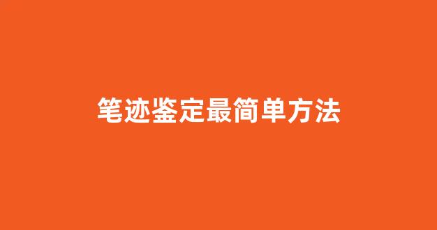 笔迹鉴定最简单方法(笔迹鉴定能鉴定出是谁写的吗)