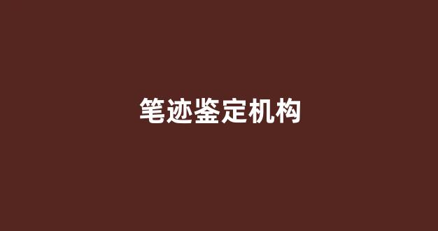 笔迹鉴定机构(笔迹鉴定机构联系电话)