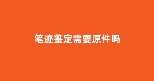 笔迹鉴定需要原件吗(笔迹鉴定)