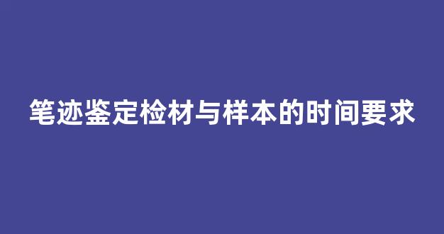 笔迹鉴定检材与样本的时间要求(笔迹鉴定检材与样本的时间要求一样吗)