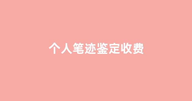 个人笔迹鉴定收费(做一个笔迹鉴定要多少钱)