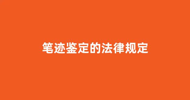 笔迹鉴定的法律规定(笔迹鉴定的法律规定有哪些)