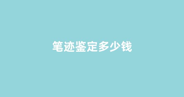笔迹鉴定多少钱(笔迹鉴定怎么鉴定)