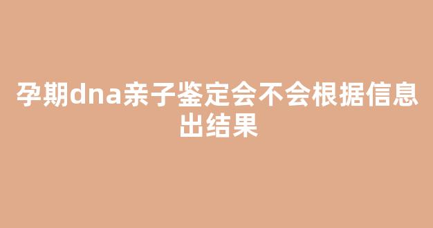 孕期dna亲子鉴定会不会根据信息出结果(怀孕时dna亲子鉴定准确率高吗)