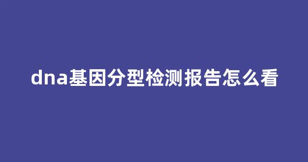 dna基因分型检测报告怎么看(dna基因分型检测报告能检查什么)