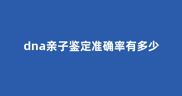 dna亲子鉴定准确率有多少(dna亲子鉴定需要提供什么材料)