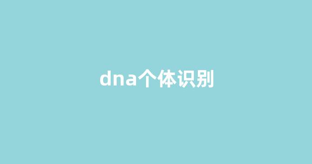 dna个体识别(dna技术在个体识别中的应用方法主要包括)