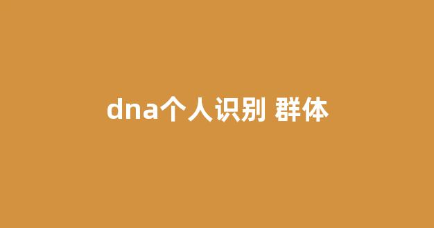 dna个人识别 群体(dna个体识别技术)