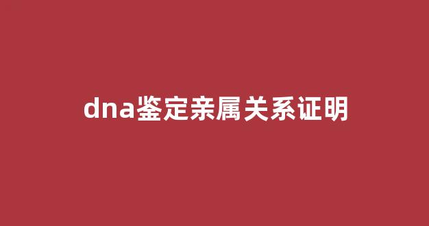 dna鉴定亲属关系证明(亲属关系证明 亲子鉴定)
