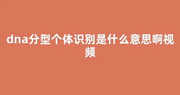 dna分型个体识别是什么意思啊视频(dna分型个体识别是什么意思啊视频教学)