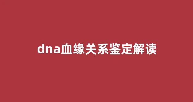 dna血缘关系鉴定解读(dna血缘鉴定费用)