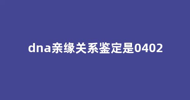 dna亲缘关系鉴定是0402(亲缘关系鉴定需要多长)