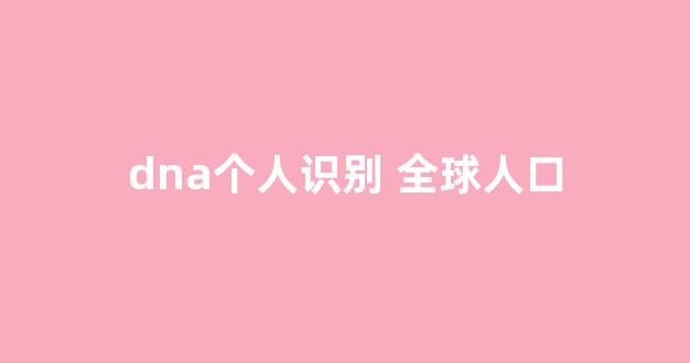 dna个人识别 全球人口(人口dna普查)